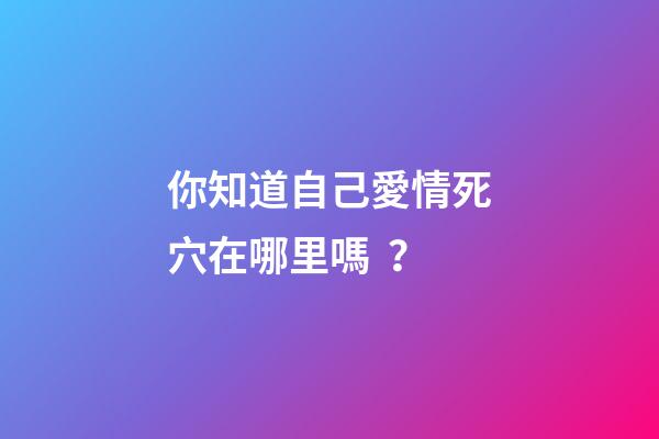 你知道自己愛情死穴在哪里嗎？
